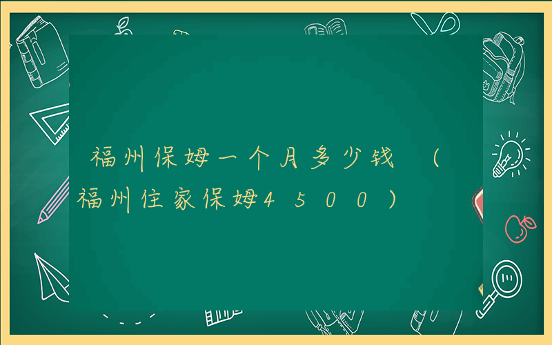 福州保姆一个月多少钱 (福州住家保姆4500)